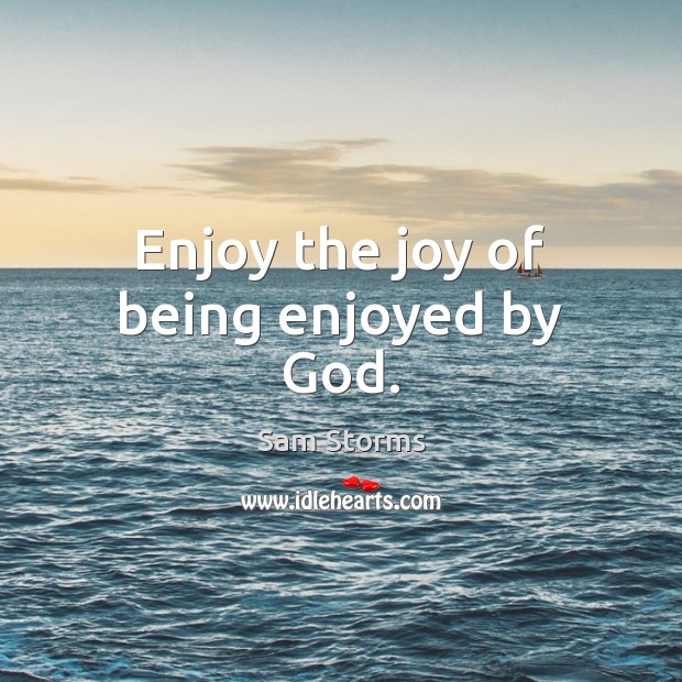 Enjoy the joy of being enjoyed by God. Sam Storms Picture Quote
