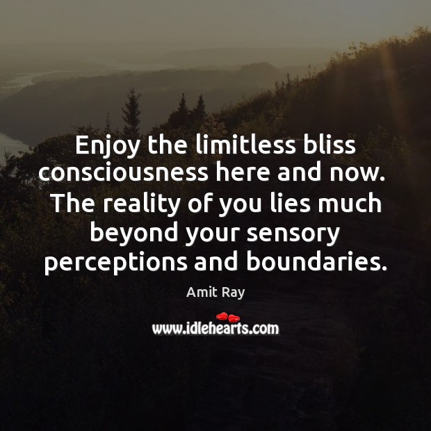 Enjoy the limitless bliss consciousness here and now.  The reality of you Image