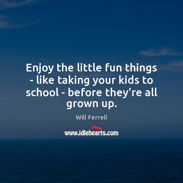Enjoy the little fun things – like taking your kids to school Will Ferrell Picture Quote
