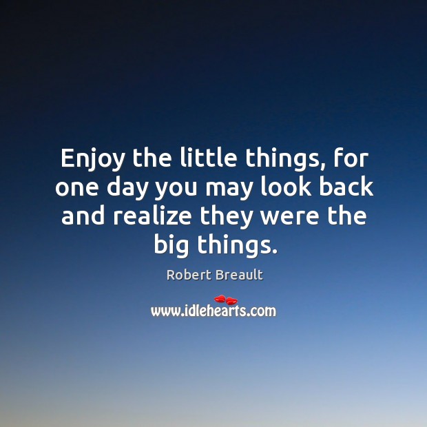 Enjoy the little things, for one day you may look back and realize they were the big things. Image