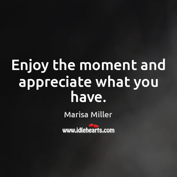 Enjoy the moment and appreciate what you have. Marisa Miller Picture Quote