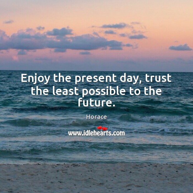 Enjoy the present day, trust the least possible to the future. Horace Picture Quote