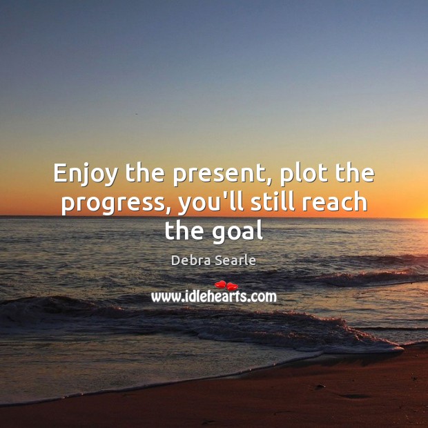 Enjoy the present, plot the progress, you’ll still reach the goal Debra Searle Picture Quote