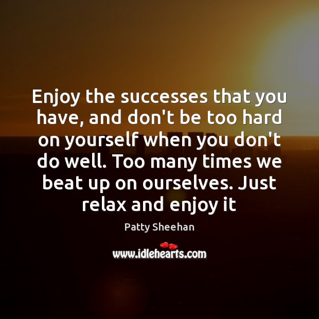 Enjoy the successes that you have, and don’t be too hard on Patty Sheehan Picture Quote