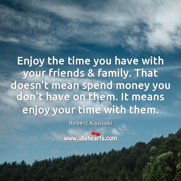Enjoy the time you have with your friends & family. That doesn’t mean Robert Kiyosaki Picture Quote