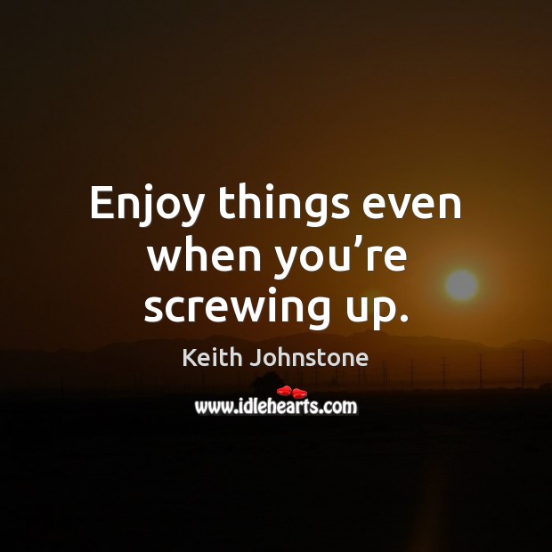 Enjoy things even when you’re screwing up. Image