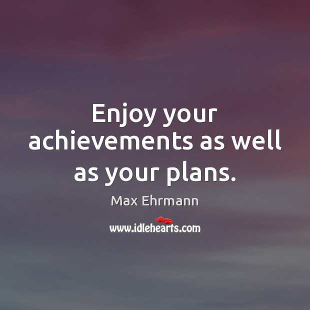 Enjoy your achievements as well as your plans. Max Ehrmann Picture Quote