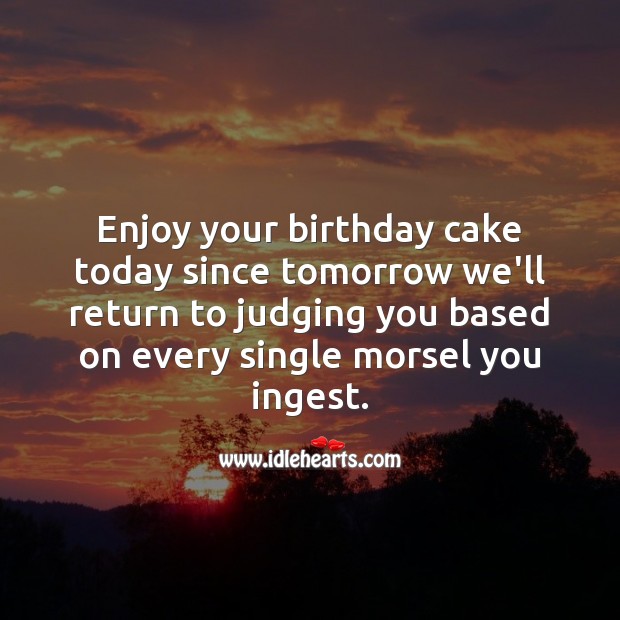 Enjoy your birthday cake today since tomorrow we’ll return to judging you. Funny Birthday Messages Image