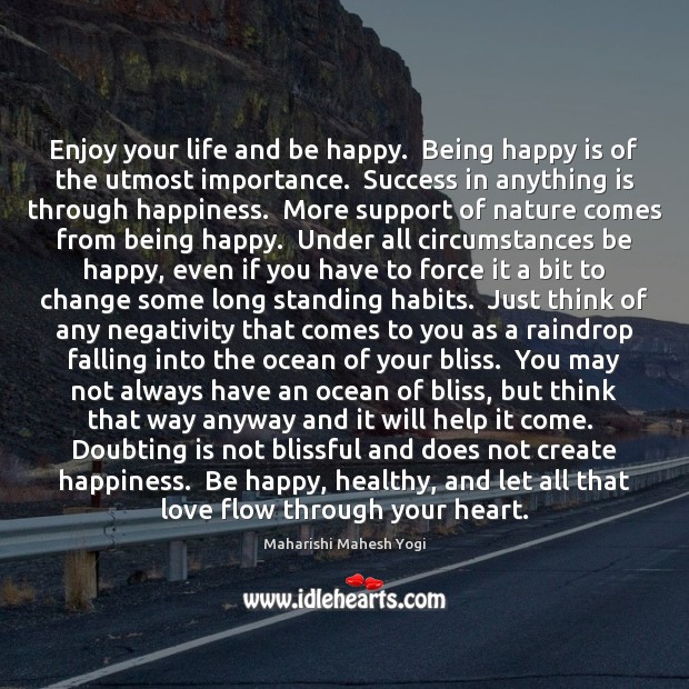 Enjoy your life and be happy.  Being happy is of the utmost 