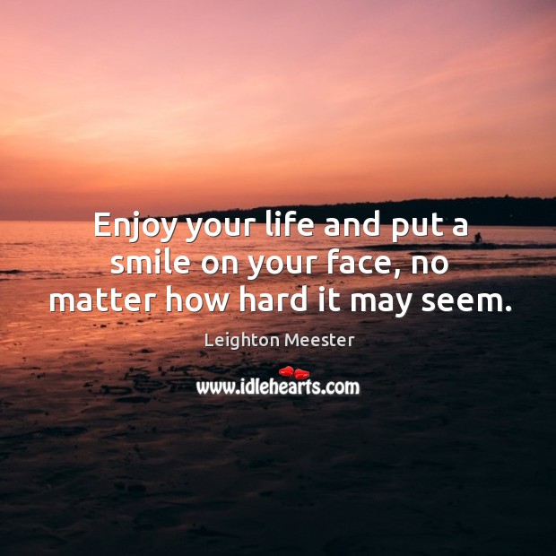Enjoy your life and put a smile on your face, no matter how hard it may seem. Image