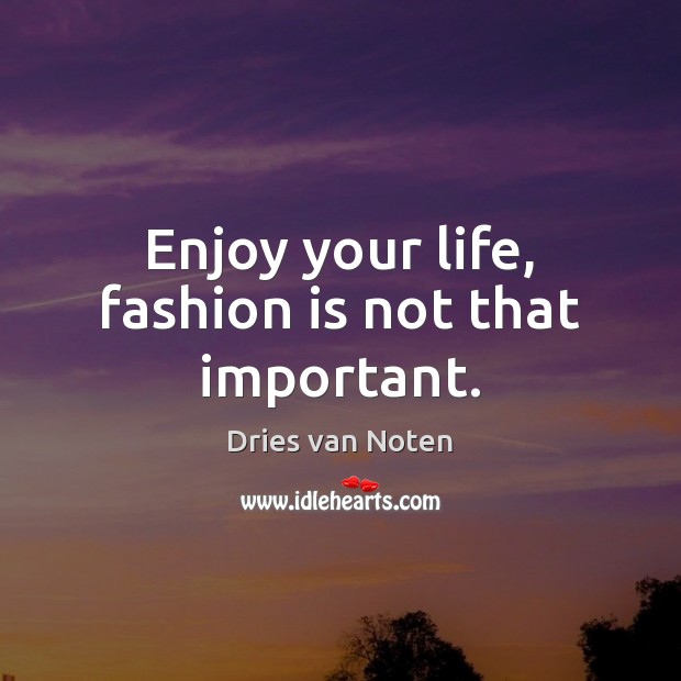 Enjoy your life, fashion is not that important. Dries van Noten Picture Quote