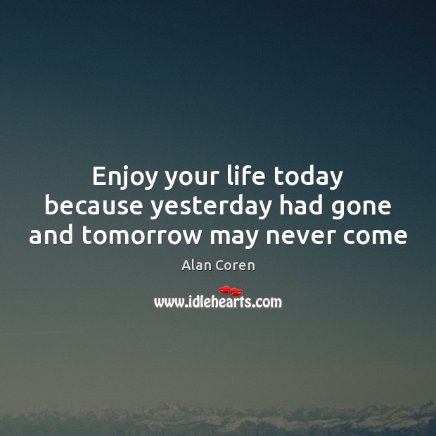 Enjoy your life today because yesterday had gone and tomorrow may never come Alan Coren Picture Quote