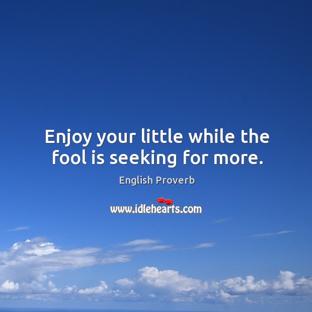 Enjoy your little while the fool is seeking for more. Image