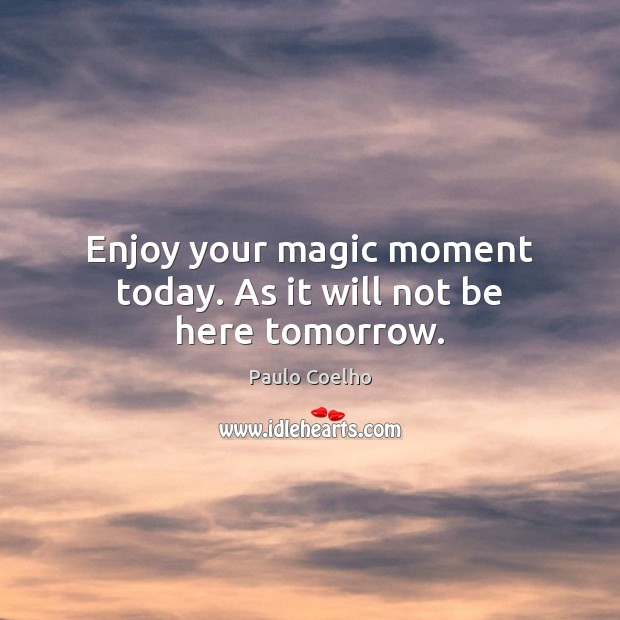 Enjoy your magic moment today. As it will not be here tomorrow. Paulo Coelho Picture Quote