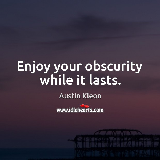 Enjoy your obscurity while it lasts. Austin Kleon Picture Quote