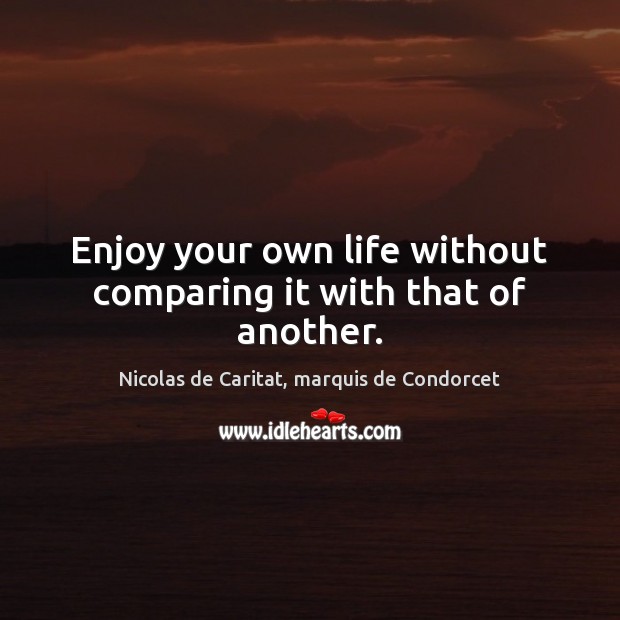 Enjoy your own life without comparing it with that of another. Nicolas de Caritat, marquis de Condorcet Picture Quote