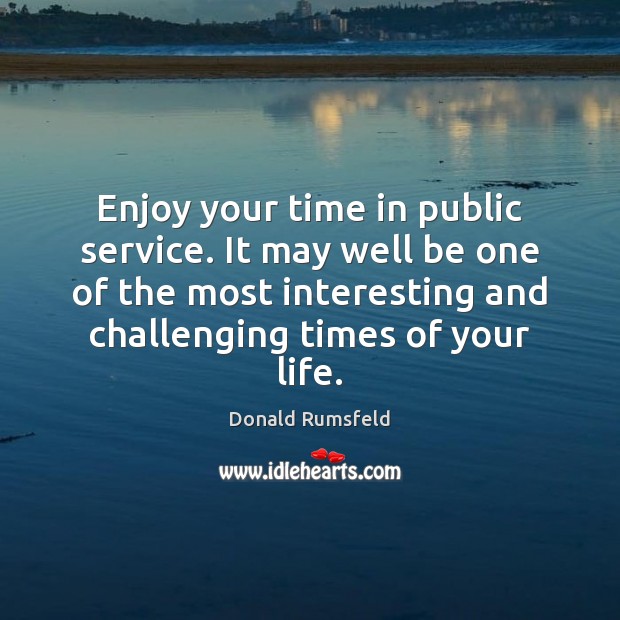 Enjoy your time in public service. It may well be one of Donald Rumsfeld Picture Quote
