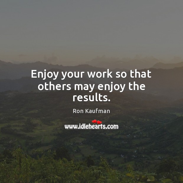 Enjoy your work so that others may enjoy the results. Image