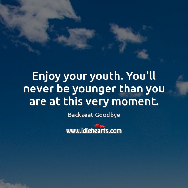 Enjoy your youth. You’ll never be younger than you are at this very moment. Backseat Goodbye Picture Quote