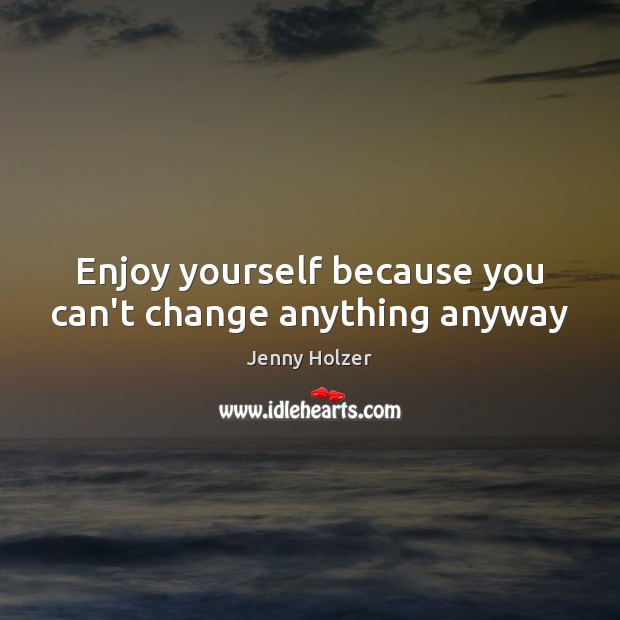 Enjoy yourself because you can’t change anything anyway Jenny Holzer Picture Quote