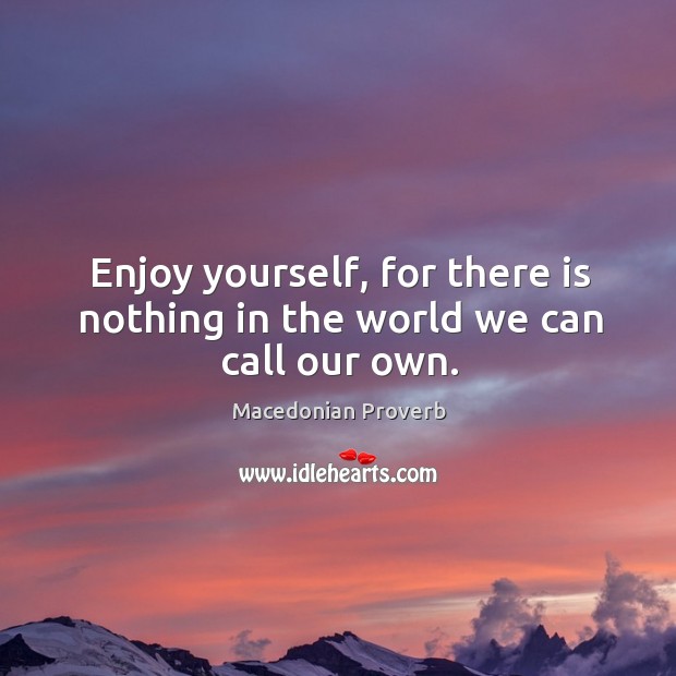 Enjoy yourself, for there is nothing in the world we can call our own. Macedonian Proverbs Image
