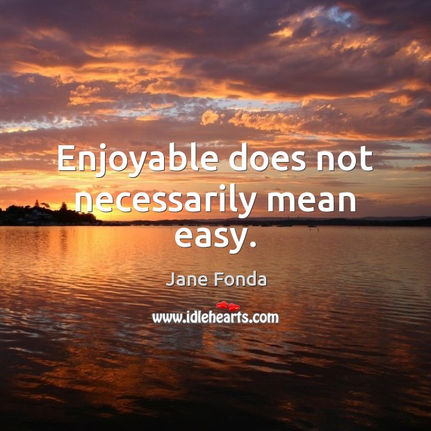 Enjoyable does not necessarily mean easy. Jane Fonda Picture Quote