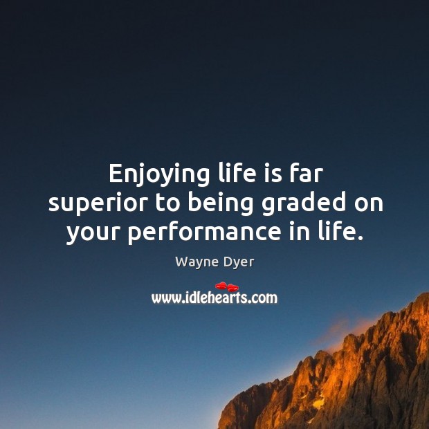 Enjoying life is far superior to being graded on your performance in life. Wayne Dyer Picture Quote