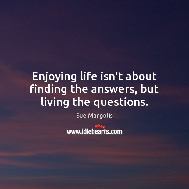 Enjoying life isn’t about finding the answers, but living the questions. Sue Margolis Picture Quote