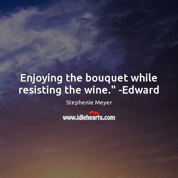 Enjoying the bouquet while resisting the wine.” -Edward Stephenie Meyer Picture Quote