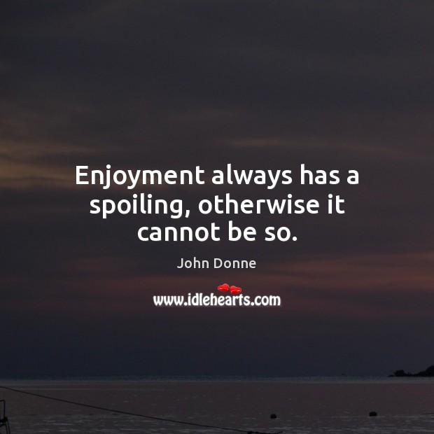 Enjoyment always has a spoiling, otherwise it cannot be so. Image