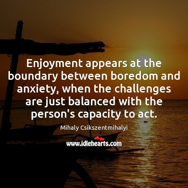 Enjoyment appears at the boundary between boredom and anxiety, when the challenges Image