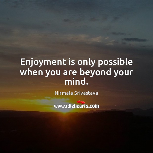 Enjoyment is only possible when you are beyond your mind. Nirmala Srivastava Picture Quote