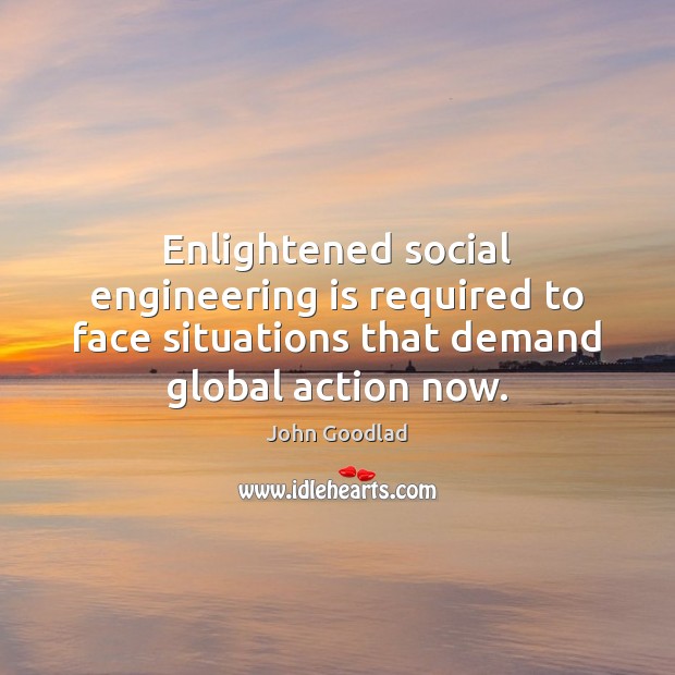 Enlightened social engineering is required to face situations that demand global action John Goodlad Picture Quote