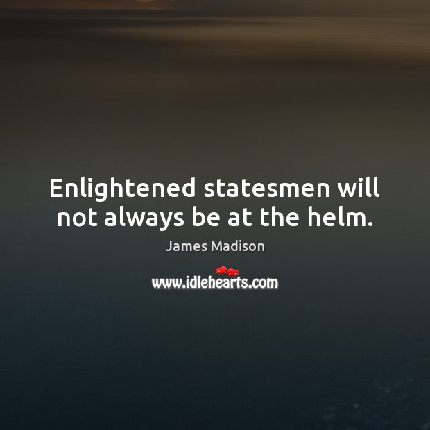 Enlightened statesmen will not always be at the helm. James Madison Picture Quote