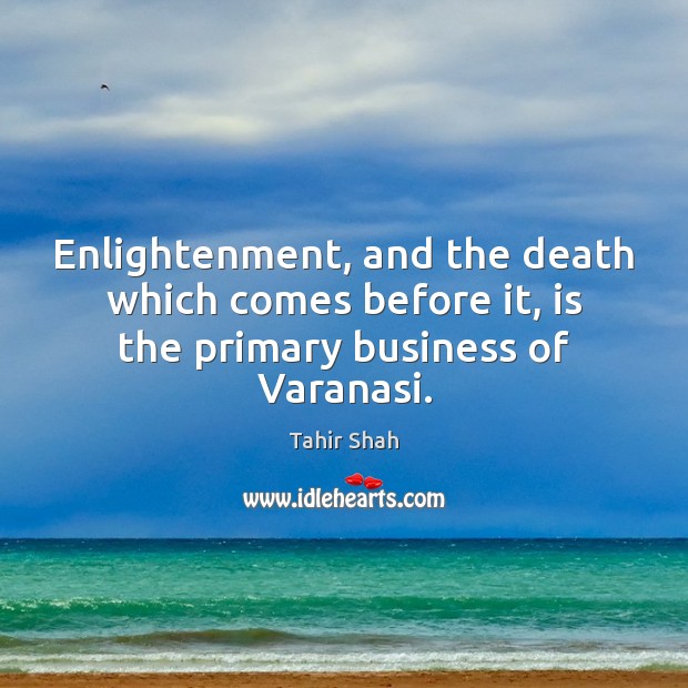 Enlightenment, and the death which comes before it, is the primary business of Varanasi. Tahir Shah Picture Quote