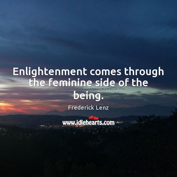 Enlightenment comes through the feminine side of the being. Frederick Lenz Picture Quote