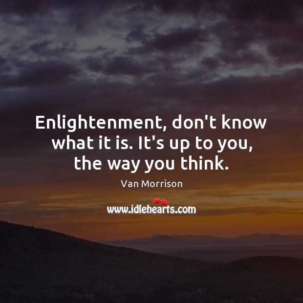 Enlightenment, don’t know what it is. It’s up to you, the way you think. Van Morrison Picture Quote