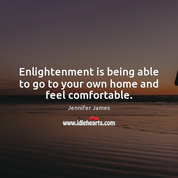 Enlightenment is being able to go to your own home and feel comfortable. Jennifer James Picture Quote