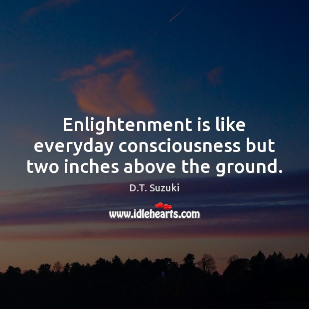 Enlightenment is like everyday consciousness but two inches above the ground. D.T. Suzuki Picture Quote