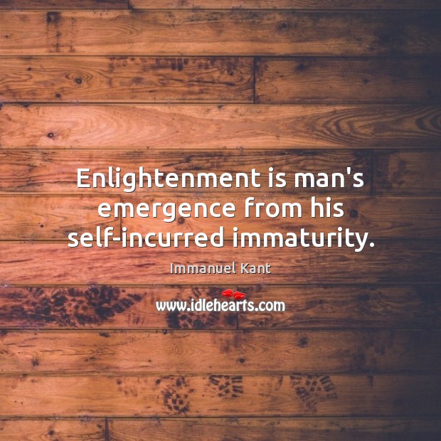 Enlightenment is man’s emergence from his self-incurred immaturity. 