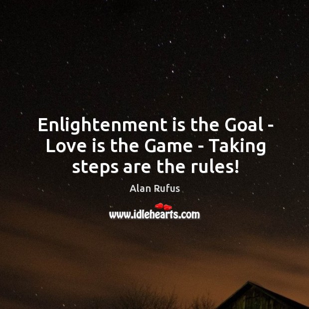 Enlightenment is the Goal – Love is the Game – Taking steps are the rules! Alan Rufus Picture Quote