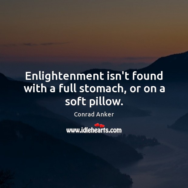 Enlightenment isn’t found with a full stomach, or on a soft pillow. 