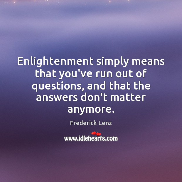 Enlightenment simply means that you’ve run out of questions, and that the Frederick Lenz Picture Quote