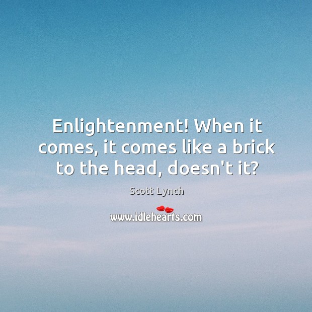 Enlightenment! When it comes, it comes like a brick to the head, doesn’t it? Scott Lynch Picture Quote