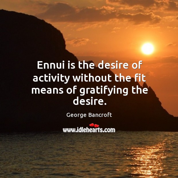 Ennui is the desire of activity without the fit means of gratifying the desire. George Bancroft Picture Quote