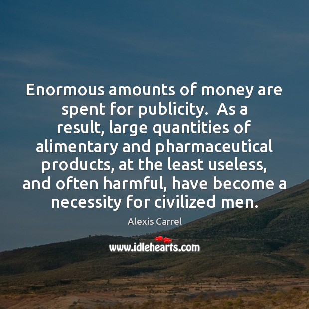 Enormous amounts of money are spent for publicity.  As a result, large Alexis Carrel Picture Quote