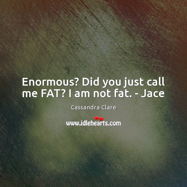 Enormous? Did you just call me FAT? I am not fat. – Jace Cassandra Clare Picture Quote