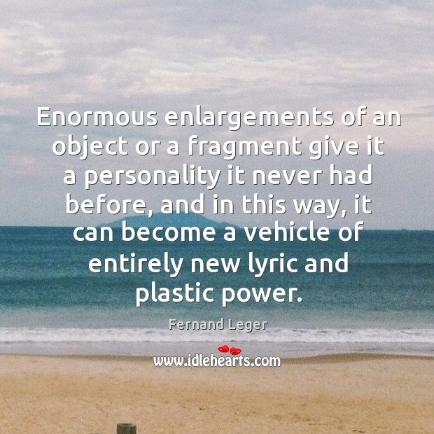 Enormous enlargements of an object or a fragment give it a personality Fernand Leger Picture Quote