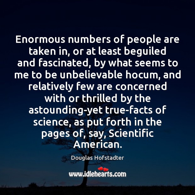 Enormous numbers of people are taken in, or at least beguiled and Douglas Hofstadter Picture Quote