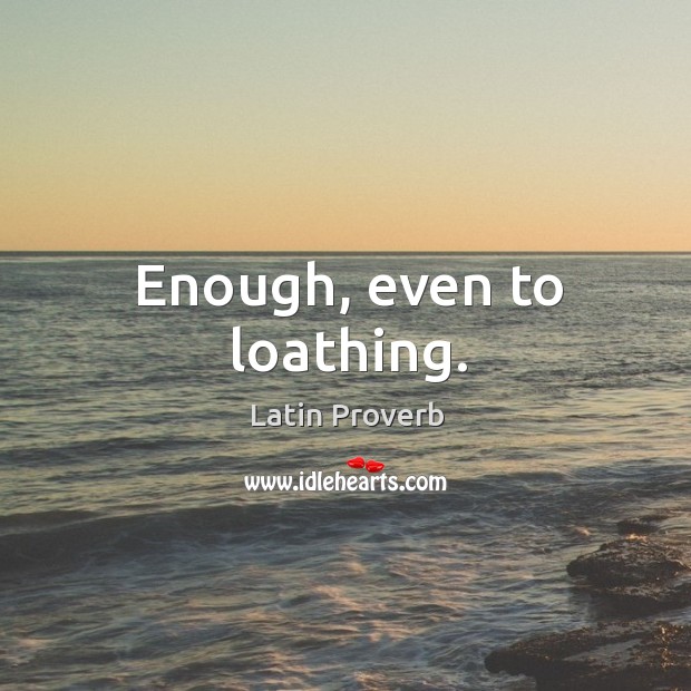 Enough, even to loathing. Latin Proverbs Image